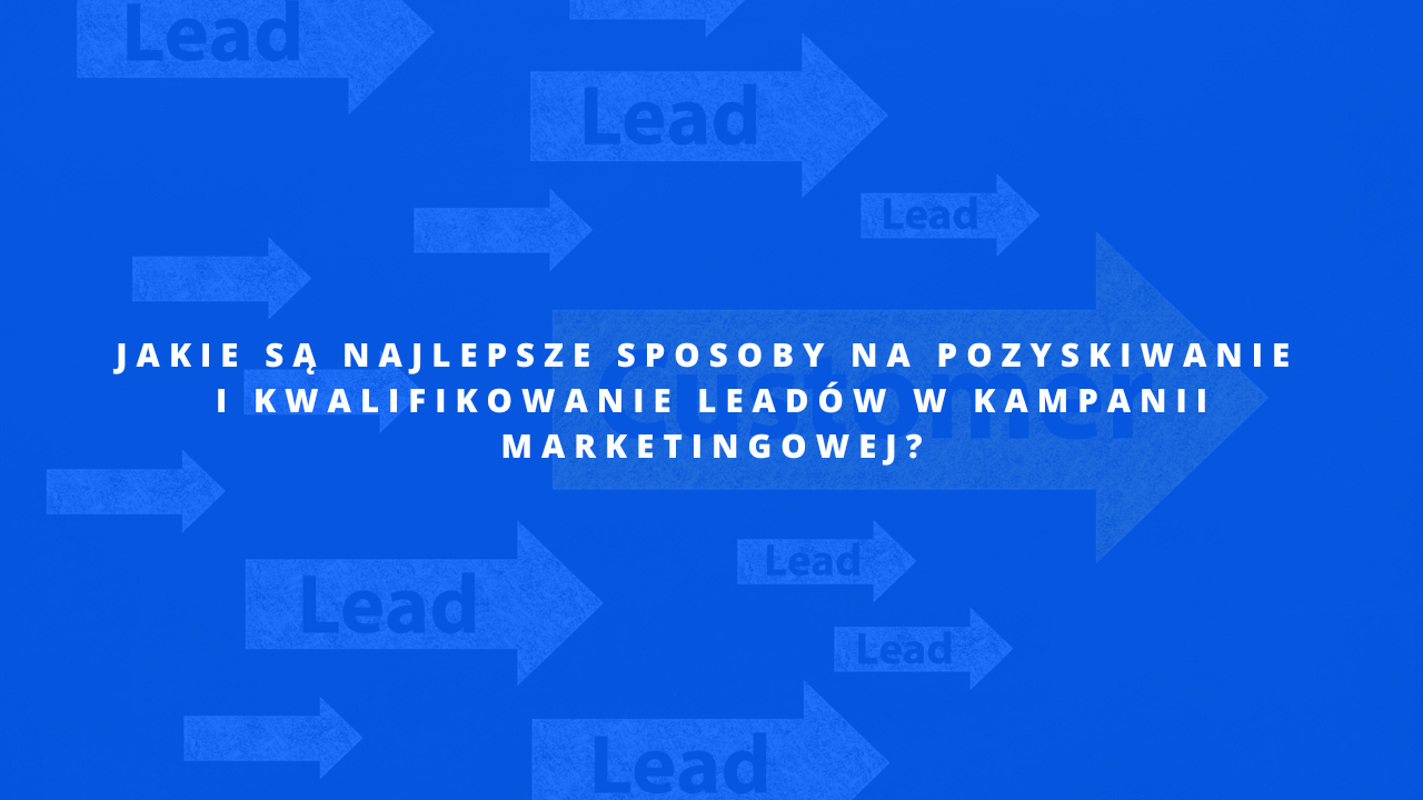 Jakie są najlepsze sposoby na pozyskiwanie i kwalifikowanie leadów w kampanii marketingowej?