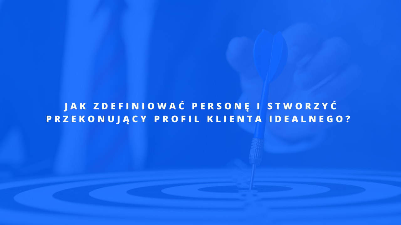 Jak zdefiniować personę i stworzyć przekonujący profil klienta idealnego? 